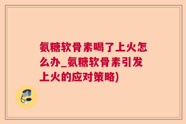 氨糖软骨素喝了上火怎么办_氨糖软骨素引发上火的应对策略)