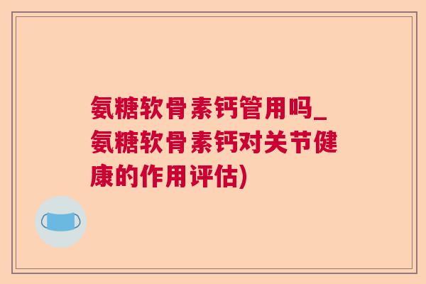 氨糖软骨素钙管用吗_氨糖软骨素钙对关节健康的作用评估)