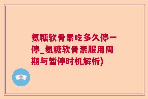 氨糖软骨素吃多久停一停_氨糖软骨素服用周期与暂停时机解析)