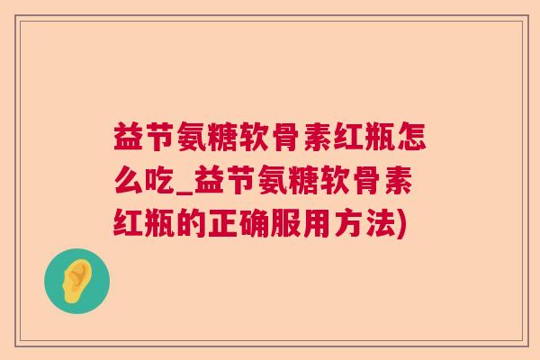 益节氨糖软骨素红瓶怎么吃_益节氨糖软骨素红瓶的正确服用方法)