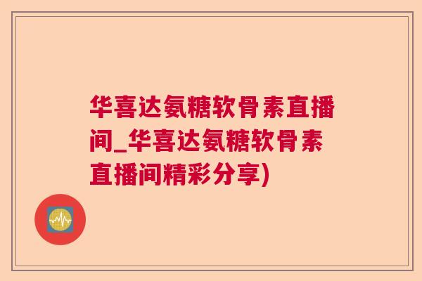 华喜达氨糖软骨素直播间_华喜达氨糖软骨素直播间精彩分享)