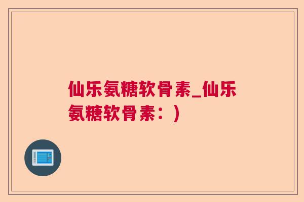 仙乐氨糖软骨素_仙乐氨糖软骨素：)