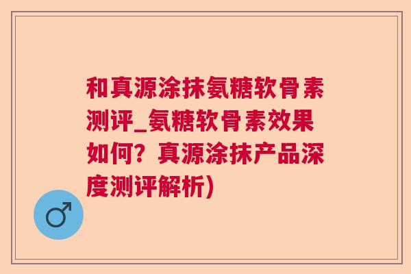和真源涂抹氨糖软骨素测评_氨糖软骨素效果如何？真源涂抹产品深度测评解析)