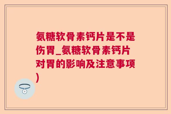 氨糖软骨素钙片是不是伤胃_氨糖软骨素钙片对胃的影响及注意事项)