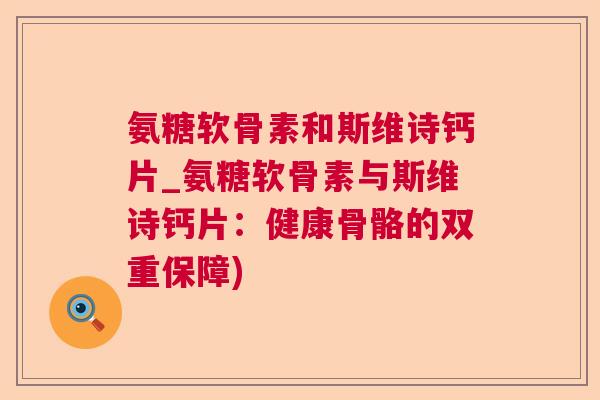 氨糖软骨素和斯维诗钙片_氨糖软骨素与斯维诗钙片：健康骨骼的双重保障)