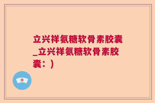 立兴祥氨糖软骨素胶囊_立兴祥氨糖软骨素胶囊：)