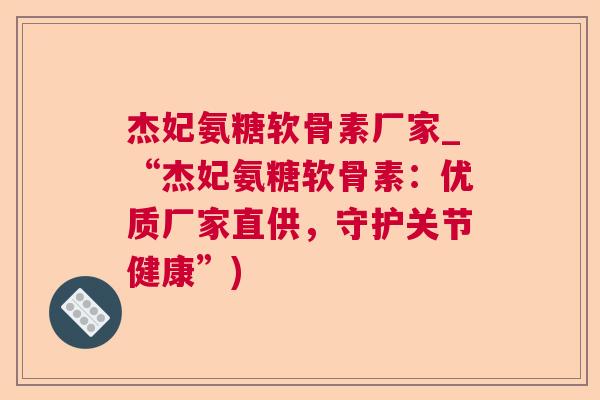 杰妃氨糖软骨素厂家_“杰妃氨糖软骨素：优质厂家直供，守护关节健康”)