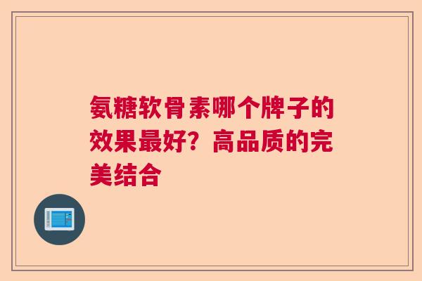 氨糖软骨素哪个牌子的效果最好?高品质的完美结合