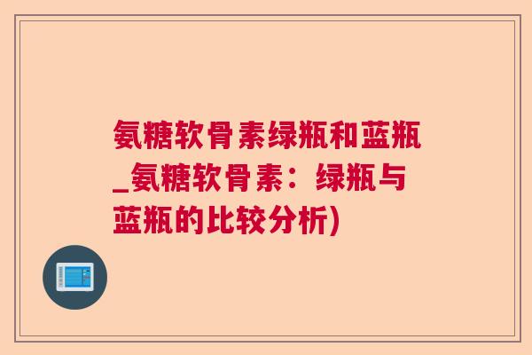 氨糖软骨素绿瓶和蓝瓶_氨糖软骨素：绿瓶与蓝瓶的比较分析)