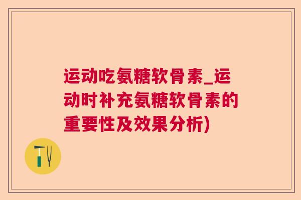 运动吃氨糖软骨素_运动时补充氨糖软骨素的重要性及效果分析)