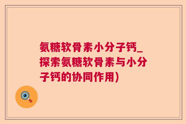 氨糖软骨素小分子钙_探索氨糖软骨素与小分子钙的协同作用)