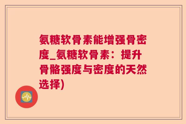 氨糖软骨素能增强骨密度_氨糖软骨素：提升骨骼强度与密度的天然选择)