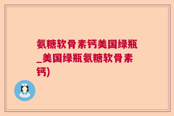 氨糖软骨素钙美国绿瓶_美国绿瓶氨糖软骨素钙)