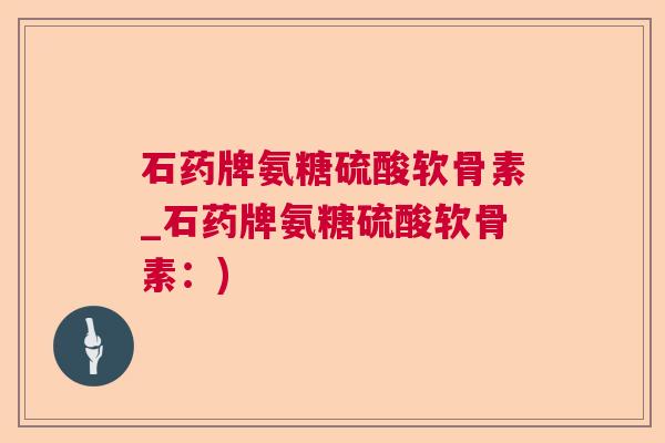 石药牌氨糖硫酸软骨素_石药牌氨糖硫酸软骨素：)