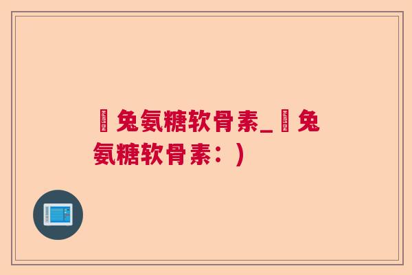 吶兔氨糖软骨素_吶兔氨糖软骨素：)