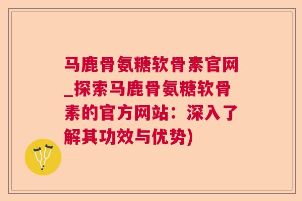 马鹿骨氨糖软骨素官网_探索马鹿骨氨糖软骨素的官方网站：深入了解其功效与优势)