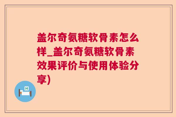 盖尔奇氨糖软骨素怎么样_盖尔奇氨糖软骨素效果评价与使用体验分享)