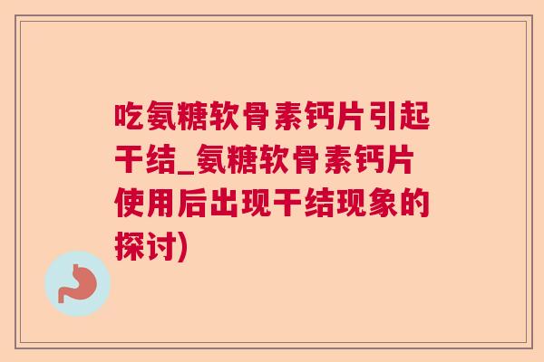 吃氨糖软骨素钙片引起干结_氨糖软骨素钙片使用后出现干结现象的探讨)