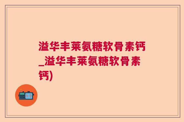 溢华丰莱氨糖软骨素钙_溢华丰莱氨糖软骨素钙)