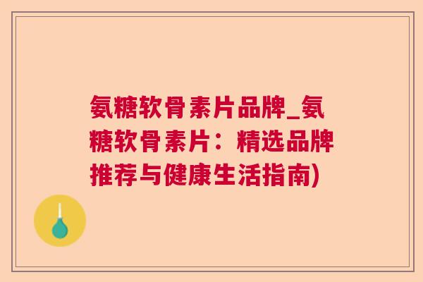 氨糖软骨素片品牌_氨糖软骨素片：精选品牌推荐与健康生活指南)