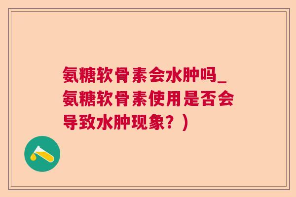 氨糖软骨素会水肿吗_氨糖软骨素使用是否会导致水肿现象？)