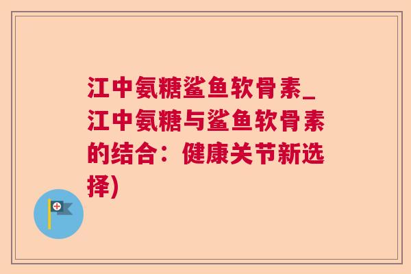 江中氨糖鲨鱼软骨素_江中氨糖与鲨鱼软骨素的结合:健康关节新选择) 江中氨糖鲨鱼软骨素_江中氨糖与鲨鱼软骨素的结合:健康关节新选择)