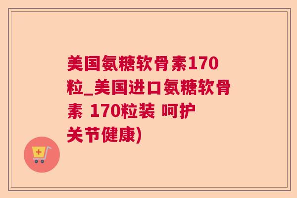 美国氨糖软骨素170粒_美国进口氨糖软骨素 170粒装 呵护关节健康)