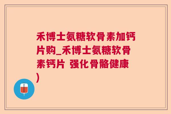 禾博士氨糖软骨素加钙片购_禾博士氨糖软骨素钙片 强化骨骼健康)