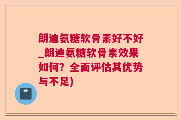 朗迪氨糖软骨素好不好_朗迪氨糖软骨素效果如何？全面评估其优势与不足)