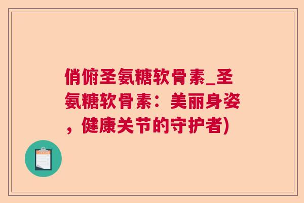 俏俯圣氨糖软骨素_圣氨糖软骨素：美丽身姿，健康关节的守护者)