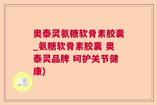 奥泰灵氨糖软骨素胶囊_氨糖软骨素胶囊 奥泰灵品牌 呵护关节健康)
