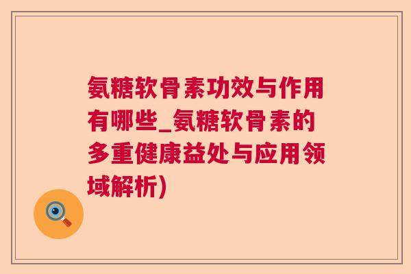 氨糖软骨素功效与作用有哪些_氨糖软骨素的多重健康益处与应用领域解析)