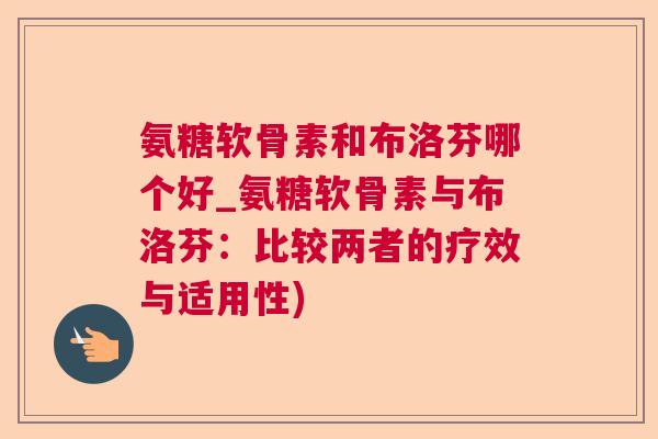 氨糖软骨素和布洛芬哪个好_氨糖软骨素与布洛芬：比较两者的疗效与适用性)