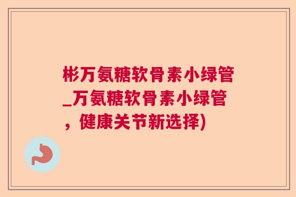 彬万氨糖软骨素小绿管_万氨糖软骨素小绿管，健康关节新选择)