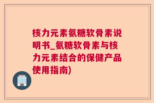 核力元素氨糖软骨素说明书_氨糖软骨素与核力元素结合的保健产品使用指南)