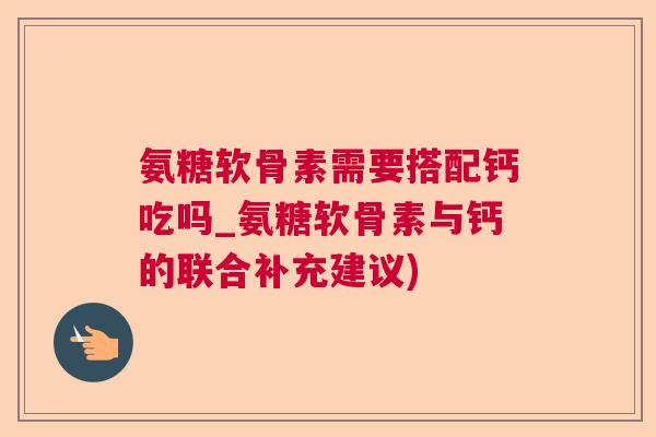 氨糖软骨素需要搭配钙吃吗_氨糖软骨素与钙的联合补充建议)