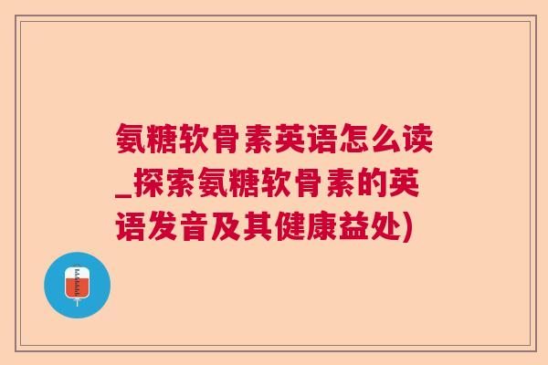 氨糖软骨素英语怎么读_探索氨糖软骨素的英语发音及其健康益处)
