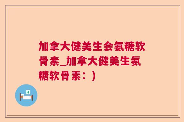 加拿大健美生会氨糖软骨素_加拿大健美生氨糖软骨素：)