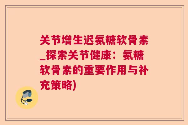 关节增生迟氨糖软骨素_探索关节健康：氨糖软骨素的重要作用与补充策略)