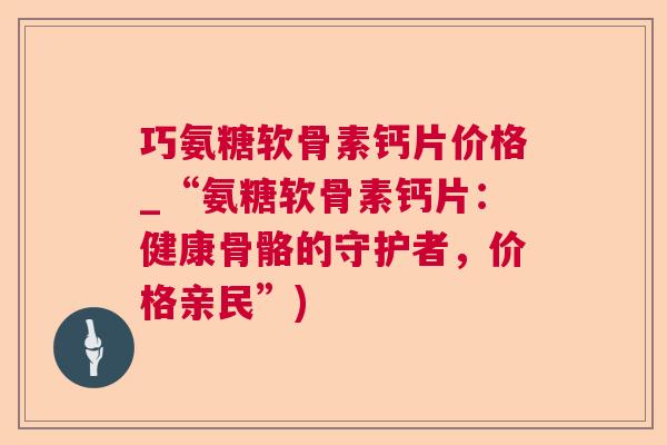 巧氨糖软骨素钙片价格_“氨糖软骨素钙片：健康骨骼的守护者，价格亲民”)