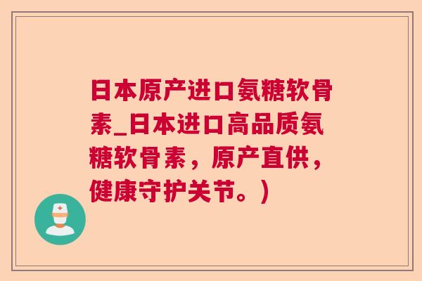 日本原产进口氨糖软骨素_日本进口高品质氨糖软骨素，原产直供，健康守护关节。)