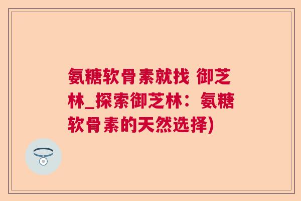 氨糖软骨素就找 御芝林_探索御芝林：氨糖软骨素的天然选择)