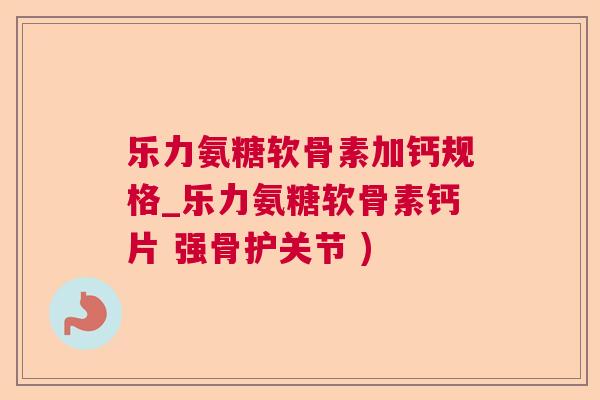乐力氨糖软骨素加钙规格_乐力氨糖软骨素钙片 强骨护关节 )