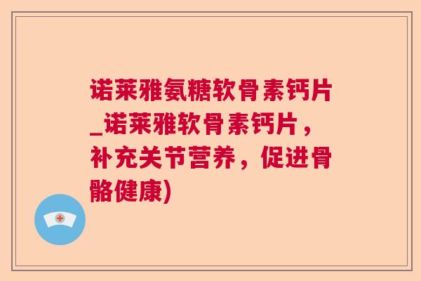 诺莱雅氨糖软骨素钙片_诺莱雅软骨素钙片，补充关节营养，促进骨骼健康)