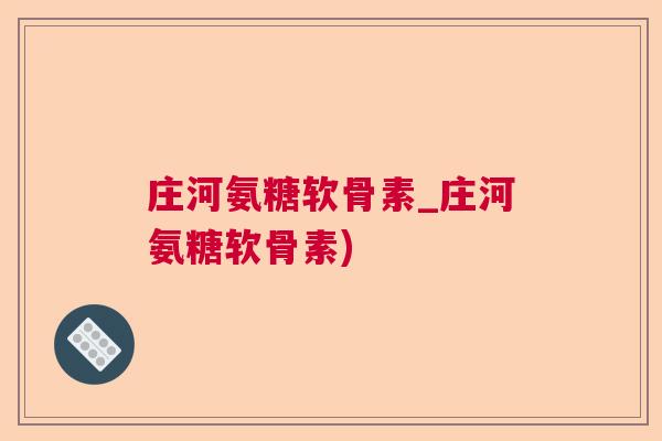 庄河氨糖软骨素_庄河氨糖软骨素)