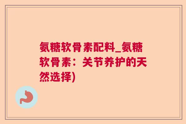 氨糖软骨素配料_氨糖软骨素：关节养护的天然选择)