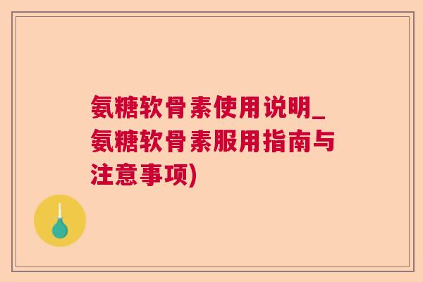 氨糖软骨素使用说明_氨糖软骨素服用指南与注意事项)