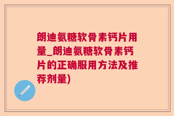 朗迪氨糖软骨素钙片用量_朗迪氨糖软骨素钙片的正确服用方法及推荐剂量)