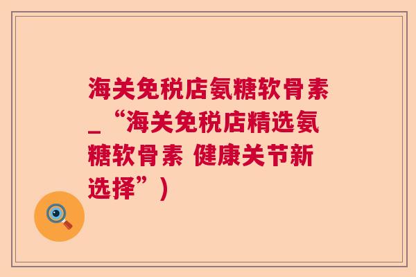 海关免税店氨糖软骨素_“海关免税店精选氨糖软骨素 健康关节新选择”)