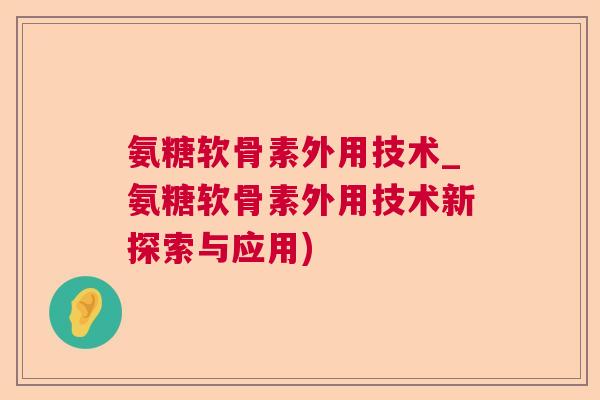氨糖软骨素外用技术_氨糖软骨素外用技术新探索与应用)